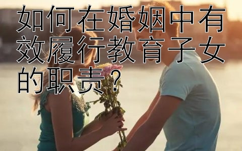 如何在婚姻中有效履行教育子女的职责？