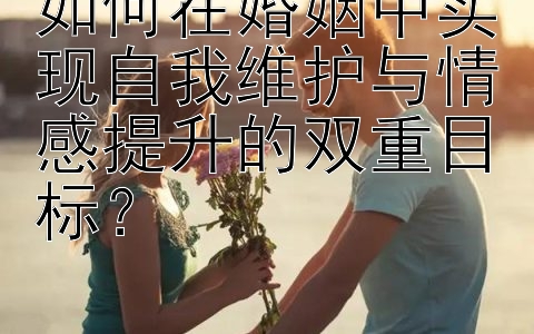 如何在婚姻中实现自我维护与情感提升的双重目标？