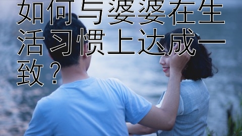 如何与婆婆在生活习惯上达成一致？