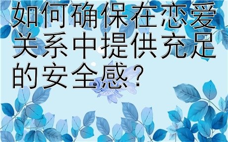 如何确保在恋爱关系中提供充足的安全感？