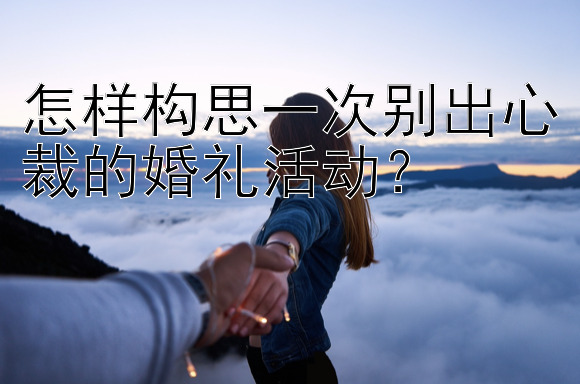 怎样构思一次别出心裁的婚礼活动？