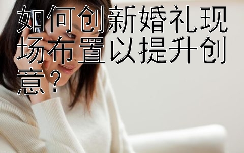 如何创新婚礼现场布置以提升创意？