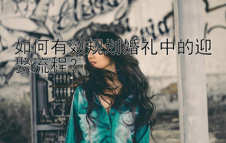 如何有效规划婚礼中的迎娶流程？