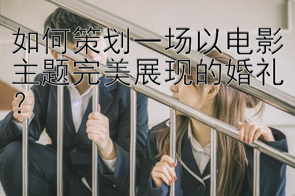 如何策划一场以电影主题完美展现的婚礼？