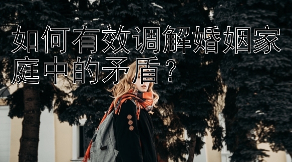 如何有效调解婚姻家庭中的矛盾？