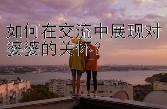 如何在交流中展现对婆婆的关怀？