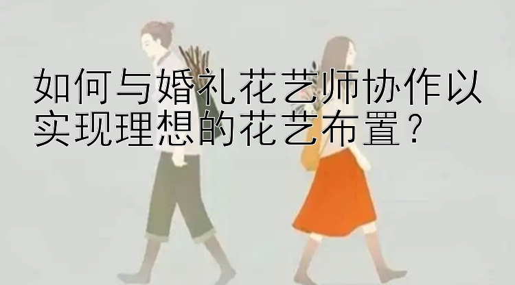 如何与婚礼花艺师协作以实现理想的花艺布置？