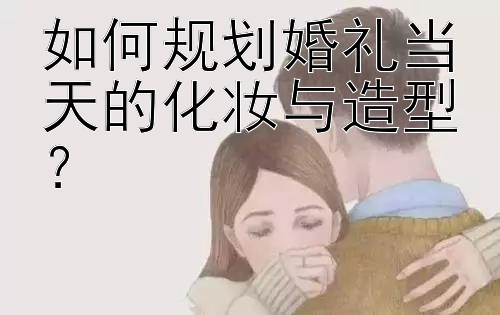 如何规划婚礼当天的化妆与造型？