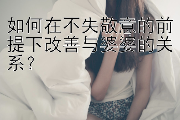 如何在不失敬意的前提下改善与婆婆的关系？