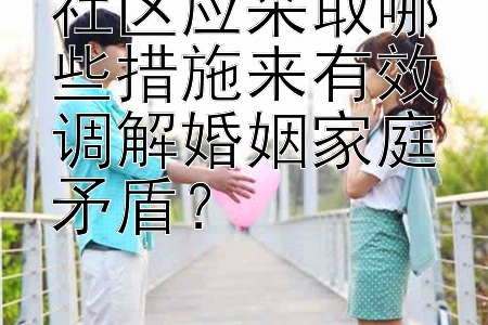 社区应采取哪些措施来有效调解婚姻家庭矛盾？