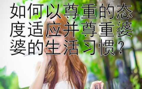 如何以尊重的态度适应并尊重婆婆的生活习惯？