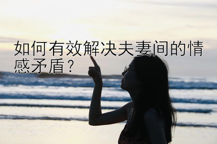 如何有效解决夫妻间的情感矛盾？