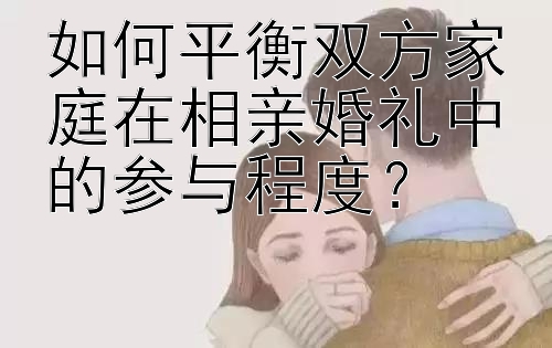 如何平衡双方家庭在相亲婚礼中的参与程度？