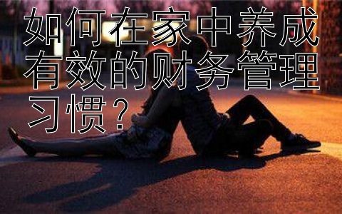 如何在家中养成有效的财务管理习惯？