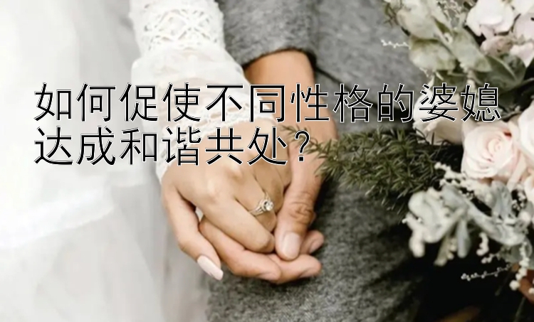 如何促使不同性格的婆媳达成和谐共处？