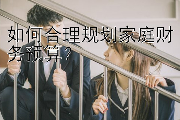 如何合理规划家庭财务预算？