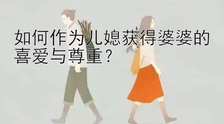 如何作为儿媳获得婆婆的喜爱与尊重？