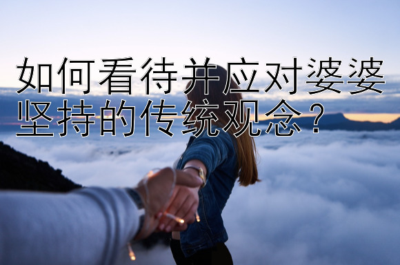 如何看待并应对婆婆坚持的传统观念？