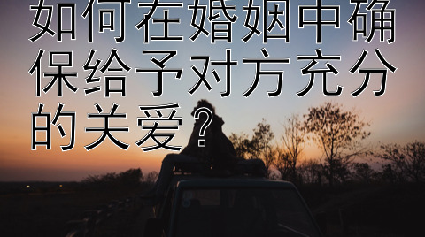 如何在婚姻中确保给予对方充分的关爱？