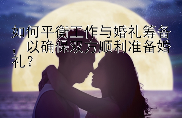 如何平衡工作与婚礼筹备，以确保双方顺利准备婚礼？