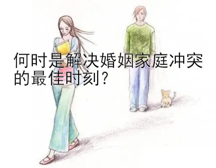 何时是解决婚姻家庭冲突的最佳时刻？