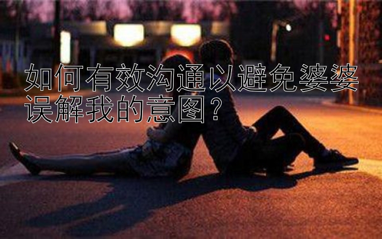 如何有效沟通以避免婆婆误解我的意图？