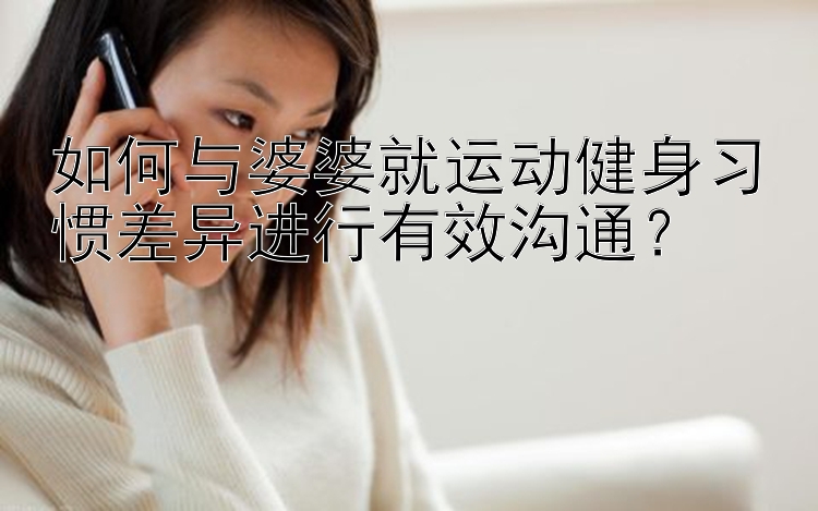 如何与婆婆就运动健身习惯差异进行有效沟通？