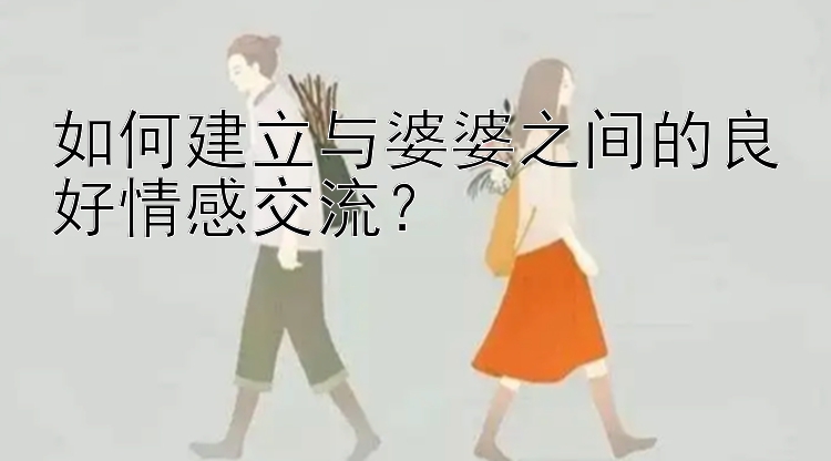 如何建立与婆婆之间的良好情感交流？