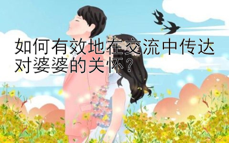 如何有效地在交流中传达对婆婆的关怀？