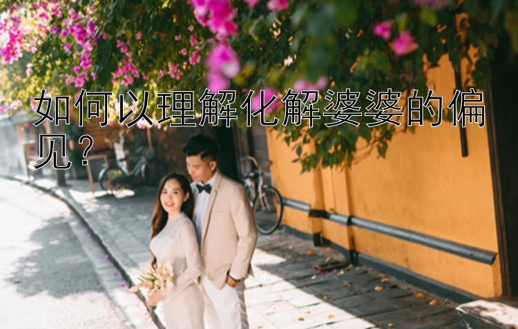 如何以理解化解婆婆的偏见？