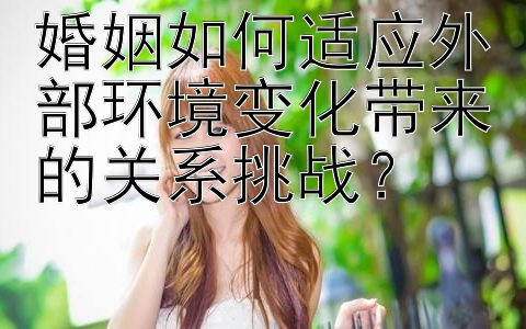 婚姻如何适应外部环境变化带来的关系挑战？