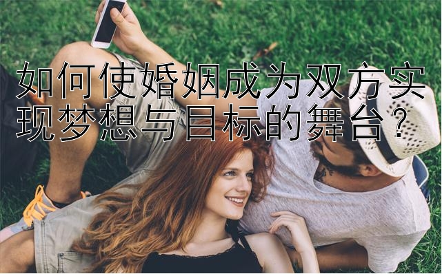 如何使婚姻成为双方实现梦想与目标的舞台？