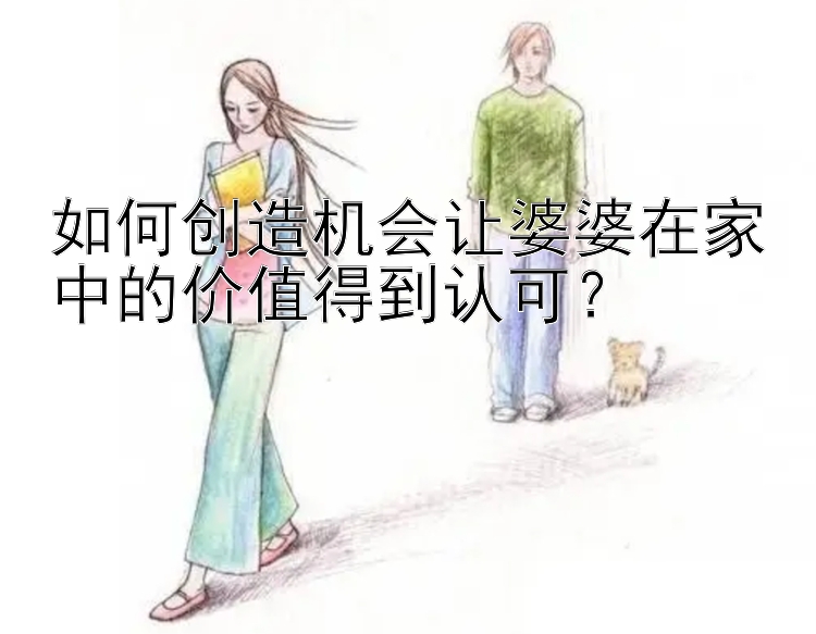 如何创造机会让婆婆在家中的价值得到认可？