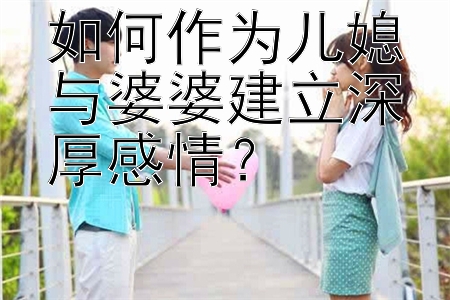 如何作为儿媳与婆婆建立深厚感情？