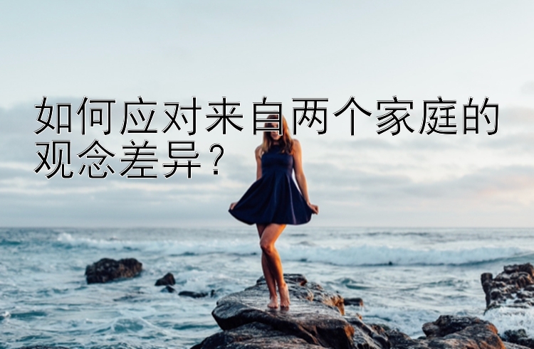 如何应对来自两个家庭的观念差异？