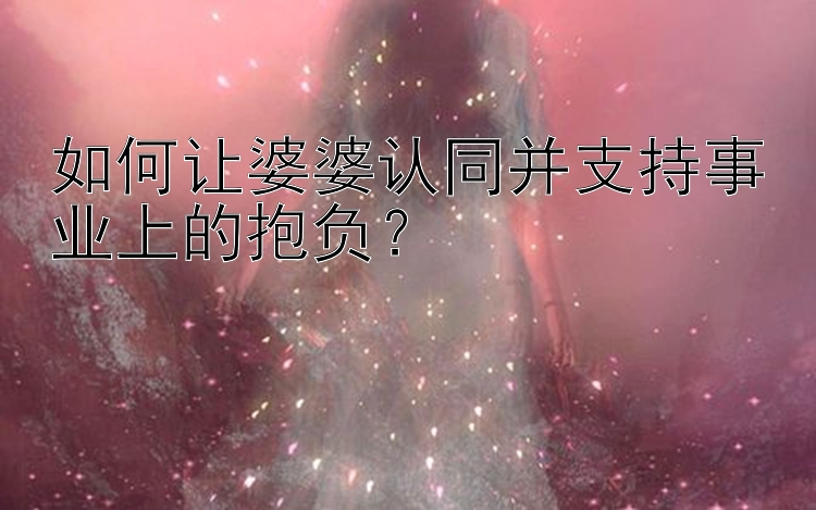 如何让婆婆认同并支持事业上的抱负？