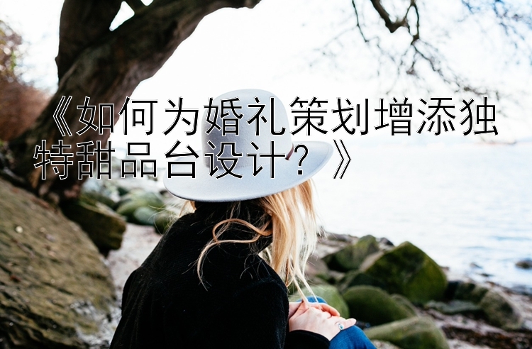 《如何为婚礼策划增添独特甜品台设计？》