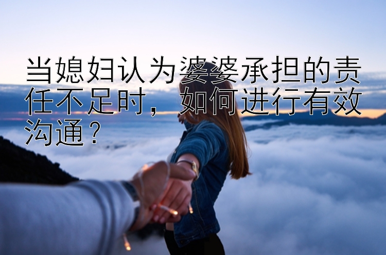 当媳妇认为婆婆承担的责任不足时，如何进行有效沟通？