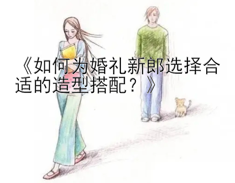 《如何为婚礼新郎选择合适的造型搭配？》