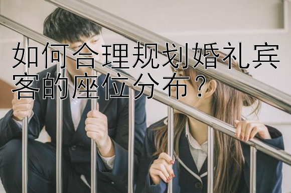 如何合理规划婚礼宾客的座位分布？