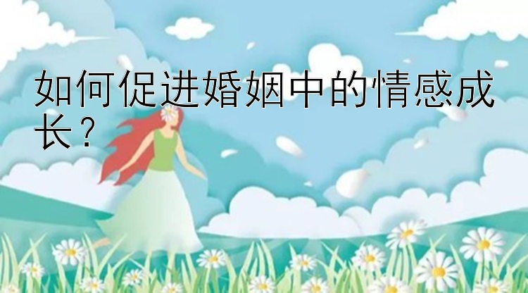 如何促进婚姻中的情感成长？