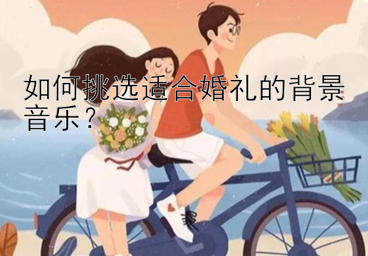 如何挑选适合婚礼的背景音乐？