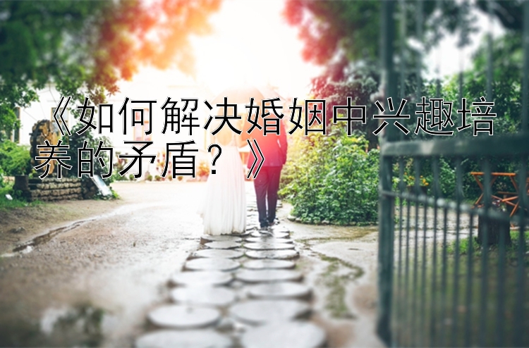 《如何解决婚姻中兴趣培养的矛盾？》