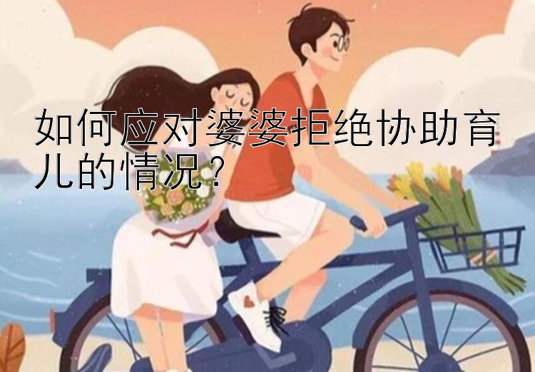 如何应对婆婆拒绝协助育儿的情况？