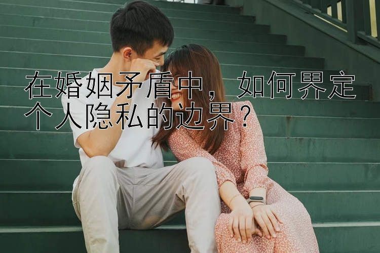 在婚姻矛盾中，如何界定个人隐私的边界？