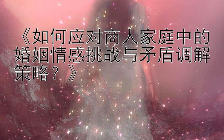 《如何应对商人家庭中的婚姻情感挑战与矛盾调解策略？》