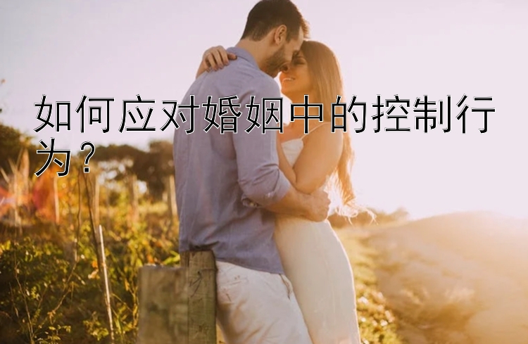 如何应对婚姻中的控制行为？