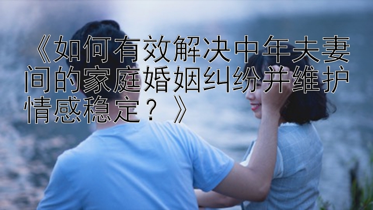 《如何有效解决中年夫妻间的家庭婚姻纠纷并维护情感稳定？》