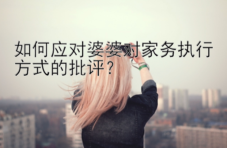 如何应对婆婆对家务执行方式的批评？