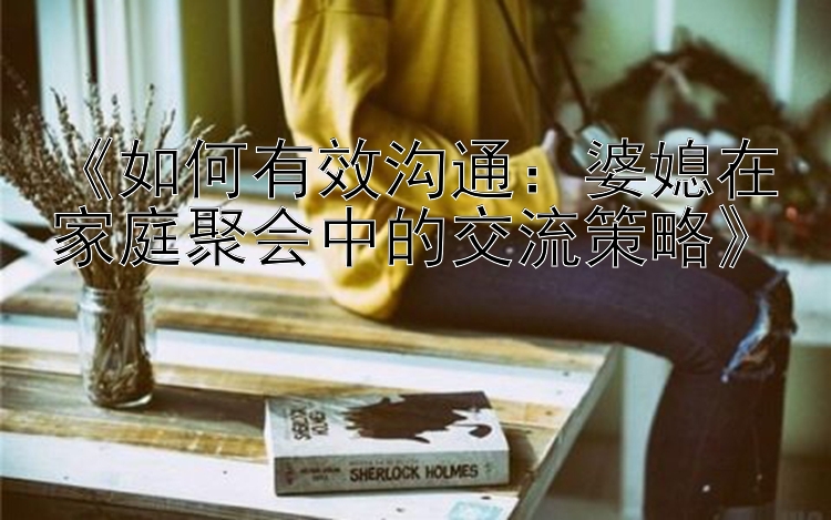 《如何有效沟通：pk10真的能回本吗婆媳在家庭聚会中的交流策略》